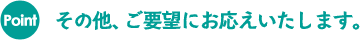 その他、ご要望にお応えいたします。